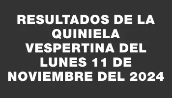 Resultados de la Quiniela Vespertina del lunes 11 de noviembre del 2024