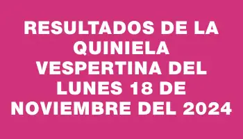 Resultados de la Quiniela Vespertina del lunes 18 de noviembre del 2024