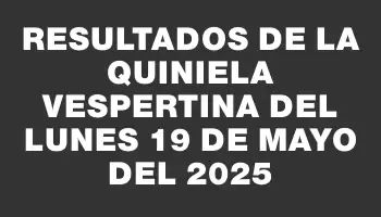Resultados de la Quiniela Vespertina del lunes 19 de mayo del 2025