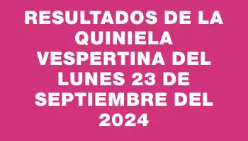 Resultados de la Quiniela Vespertina del lunes 23 de septiembre del 2024