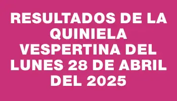 Resultados de la Quiniela Vespertina del lunes 28 de abril del 2025