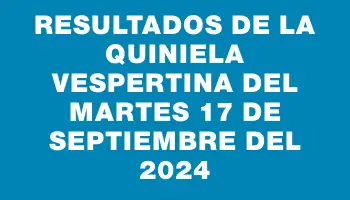 Resultados de la Quiniela Vespertina del martes 17 de septiembre del 2024