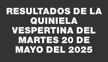 Resultados de la Quiniela Vespertina del martes 20 de mayo del 2025