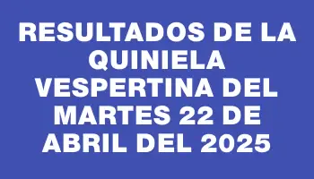 Resultados de la Quiniela Vespertina del martes 22 de abril del 2025