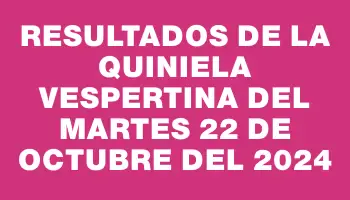 Resultados de la Quiniela Vespertina del martes 22 de octubre del 2024