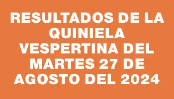 Resultados de la Quiniela Vespertina del martes 27 de agosto del 2024