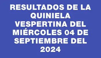 Resultados de la Quiniela Vespertina del miércoles 04 de septiembre del 2024