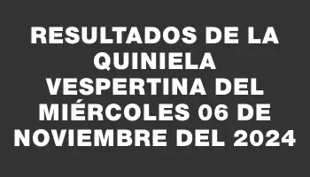 Resultados de la Quiniela Vespertina del miércoles 06 de noviembre del 2024