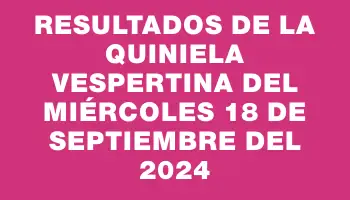 Resultados de la Quiniela Vespertina del miércoles 18 de septiembre del 2024