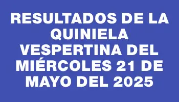Resultados de la Quiniela Vespertina del miércoles 21 de mayo del 2025
