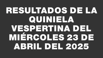 Resultados de la Quiniela Vespertina del miércoles 23 de abril del 2025