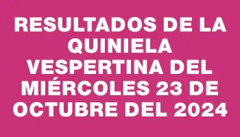 Resultados de la Quiniela Vespertina del miércoles 23 de octubre del 2024