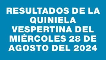 Resultados de la Quiniela Vespertina del miércoles 28 de agosto del 2024