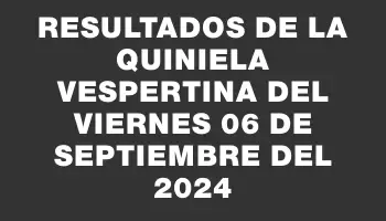 Resultados de la Quiniela Vespertina del viernes 06 de septiembre del 2024