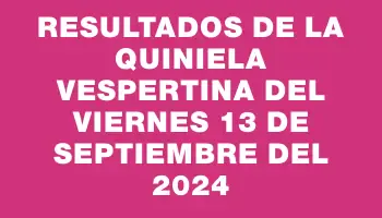 Resultados de la Quiniela Vespertina del viernes 13 de septiembre del 2024