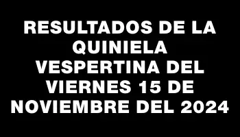 Resultados de la Quiniela Vespertina del viernes 15 de noviembre del 2024