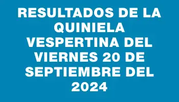 Resultados de la Quiniela Vespertina del viernes 20 de septiembre del 2024