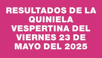 Resultados de la Quiniela Vespertina del viernes 23 de mayo del 2025