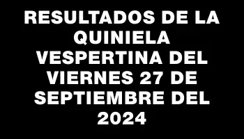 Resultados de la Quiniela Vespertina del viernes 27 de septiembre del 2024