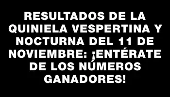 Resultados de la Quiniela Vespertina y Nocturna del 11 de noviembre: ¡Entérate de los números ganadores!