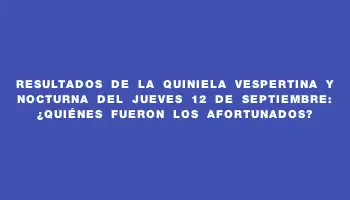 Resultados de la Quiniela Vespertina y Nocturna del jueves 12 de septiembre: ¿Quiénes fueron los afortunados?