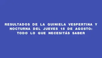 Resultados de la Quiniela Vespertina y Nocturna del jueves 15 de agosto: Todo lo que necesitás saber