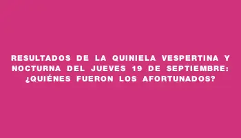 Resultados de la Quiniela Vespertina y Nocturna del jueves 19 de septiembre: ¿Quiénes fueron los afortunados?