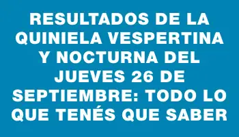 Resultados de la Quiniela Vespertina y Nocturna del Jueves 26 de Septiembre: Todo lo que tenés que saber