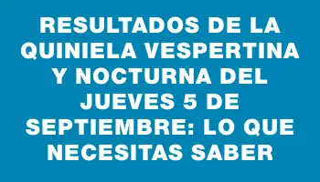 Resultados de la Quiniela Vespertina y Nocturna del jueves 5 de septiembre: Lo que necesitas saber