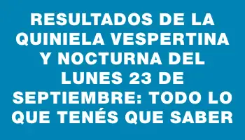 Resultados de la Quiniela Vespertina y Nocturna del lunes 23 de septiembre: Todo lo que tenés que saber