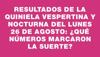 Resultados de la Quiniela Vespertina y Nocturna del Lunes 26 de Agosto: ¿Qué números marcaron la suerte?