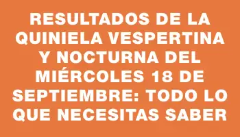 Resultados de la Quiniela vespertina y nocturna del miércoles 18 de septiembre: todo lo que necesitas saber