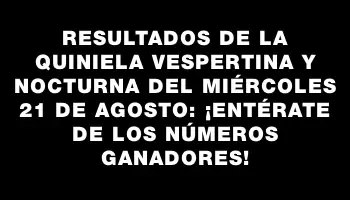 Resultados de la Quiniela vespertina y nocturna del miércoles 21 de agosto: ¡Entérate de los números ganadores!