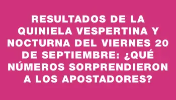 Resultados de la Quiniela Vespertina y Nocturna del viernes 20 de septiembre: ¿Qué números sorprendieron a los apostadores?