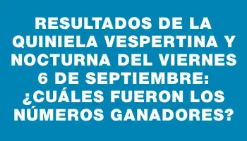 Resultados de la Quiniela Vespertina y Nocturna del viernes 6 de septiembre: ¿Cuáles fueron los números ganadores?