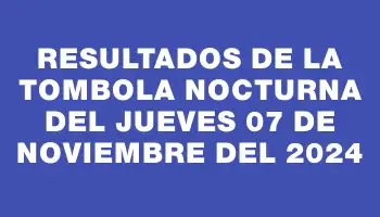 Resultados de la Tombola Nocturna del jueves 07 de noviembre del 2024