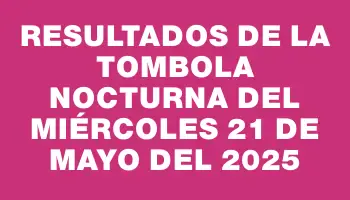 Resultados de la Tombola Nocturna del miércoles 21 de mayo del 2025