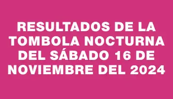 Resultados de la Tombola Nocturna del sábado 16 de noviembre del 2024