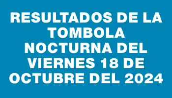 Resultados de la Tombola Nocturna del viernes 18 de octubre del 2024