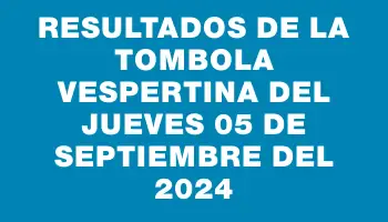 Resultados de la Tombola Vespertina del jueves 05 de septiembre del 2024