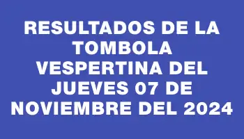 Resultados de la Tombola Vespertina del jueves 07 de noviembre del 2024