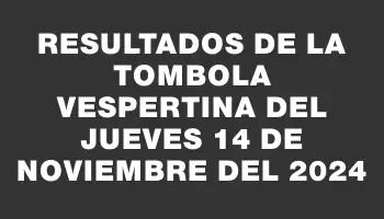 Resultados de la Tombola Vespertina del jueves 14 de noviembre del 2024