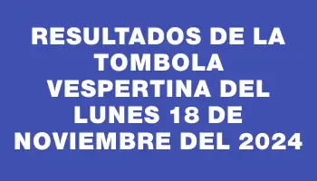 Resultados de la Tombola Vespertina del lunes 18 de noviembre del 2024