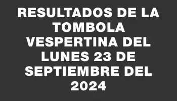 Resultados de la Tombola Vespertina del lunes 23 de septiembre del 2024