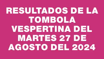 Resultados de la Tombola Vespertina del martes 27 de agosto del 2024