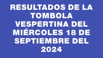 Resultados de la Tombola Vespertina del miércoles 18 de septiembre del 2024