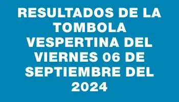 Resultados de la Tombola Vespertina del viernes 06 de septiembre del 2024