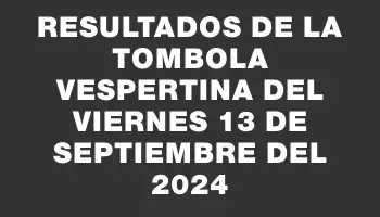 Resultados de la Tombola Vespertina del viernes 13 de septiembre del 2024