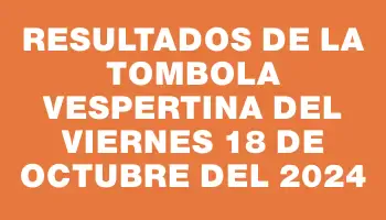 Resultados de la Tombola Vespertina del viernes 18 de octubre del 2024