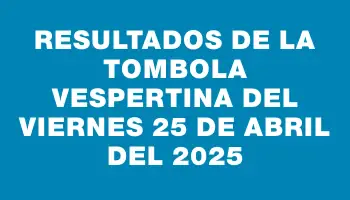 Resultados de la Tombola Vespertina del viernes 25 de abril del 2025